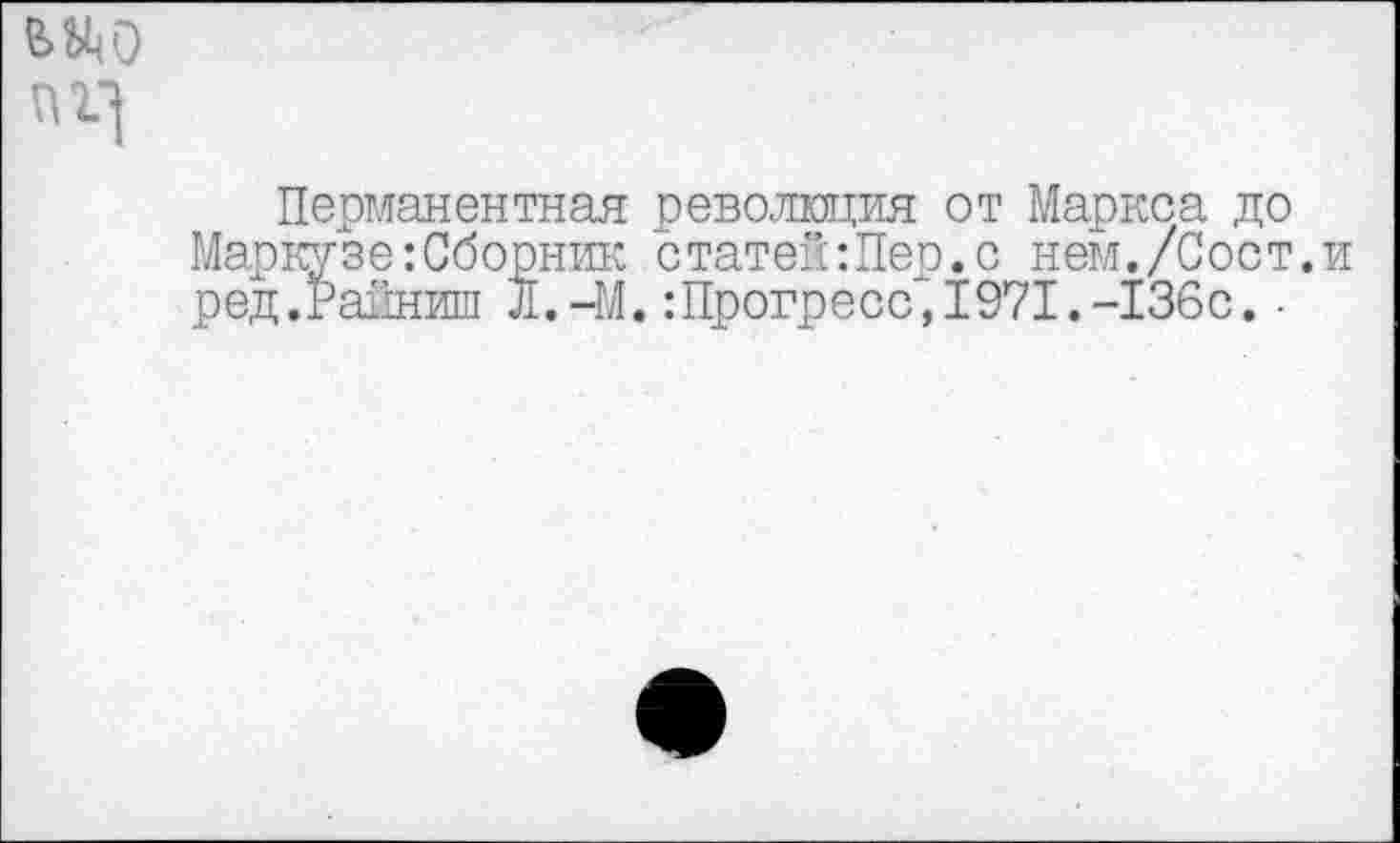 ﻿
Перманентная революция от Маркса до Маркузе:Сборник статей:Пер.с нем./Сост.и ред.Райниш л.-М. :Прогресс,1971.-136с. •